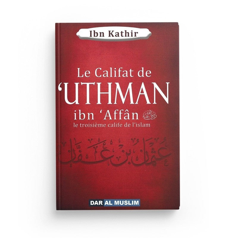 Le califat de 'Uthman ibn 'Affân ibn 'Affân le troisième calife de l'islam - Ibn Kathir - Dar Al Muslim